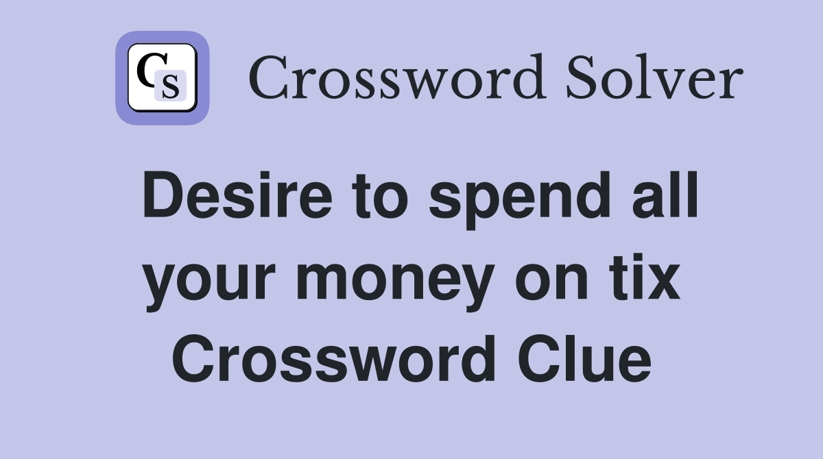 Desire to spend all your money on tix Crossword Clue