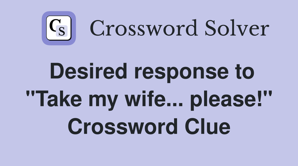 Desired response to "Take my wife... please!" Crossword Clue