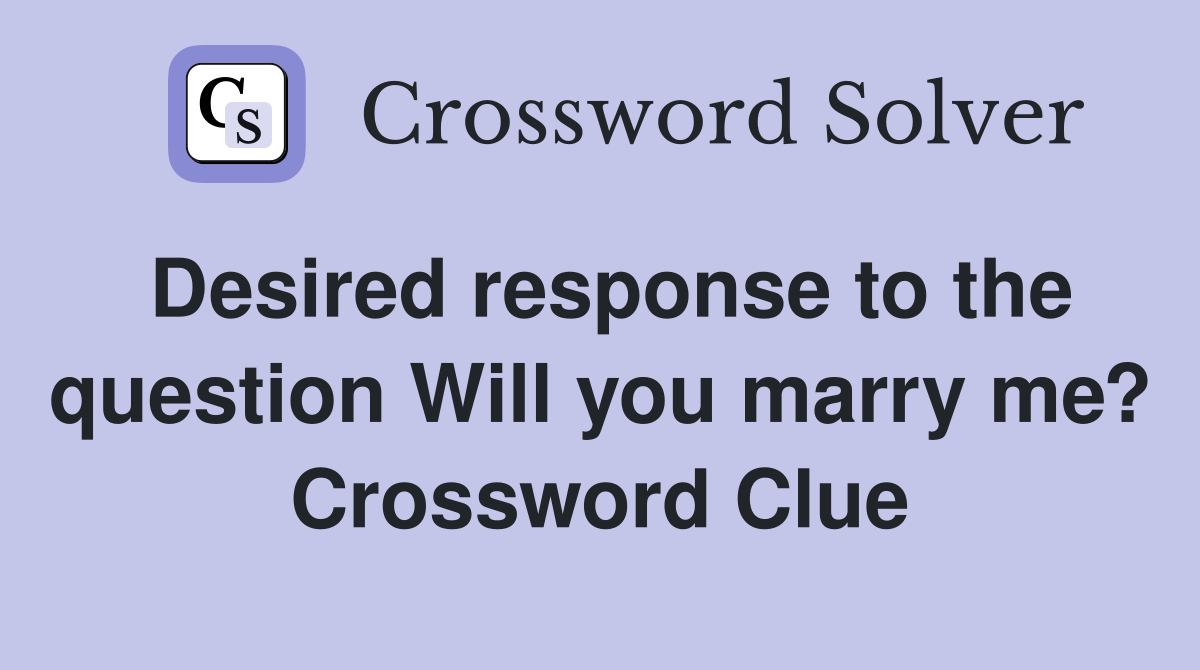 Desired response to the question Will you marry me? Crossword Clue