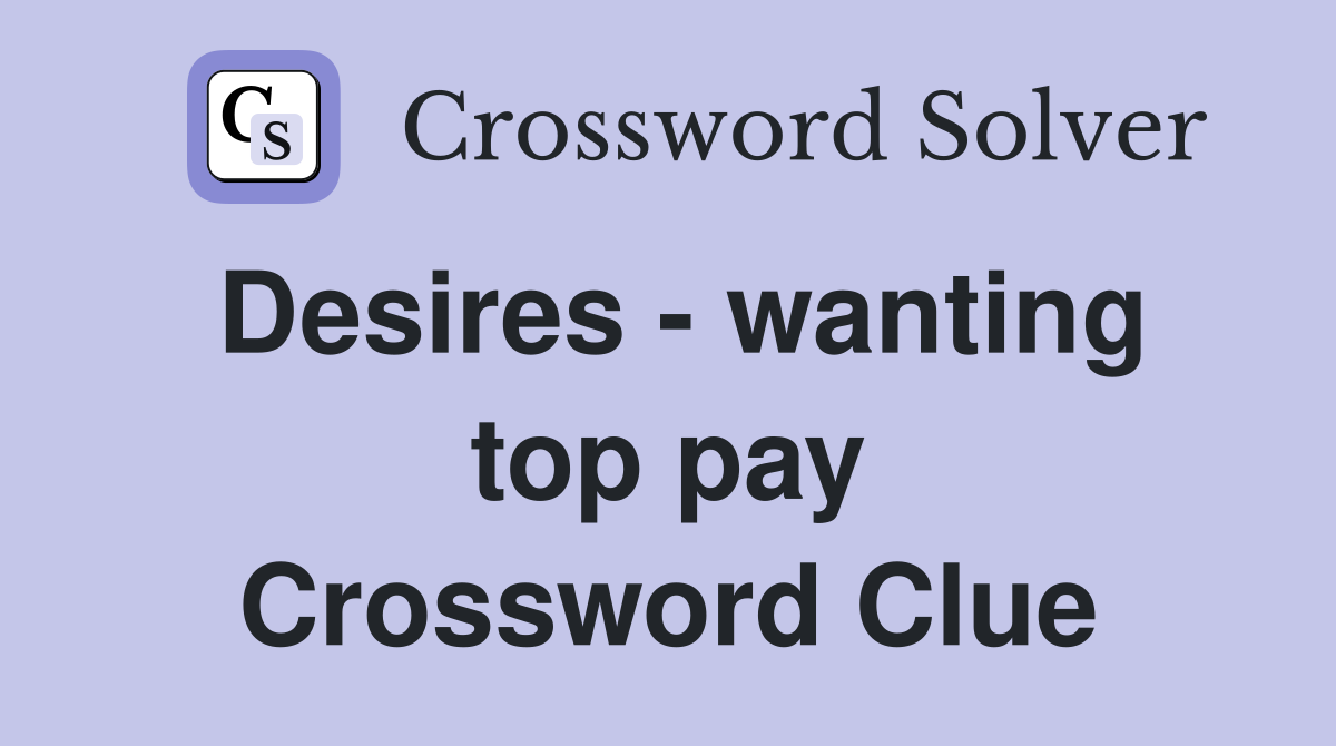 Desires - wanting top pay Crossword Clue