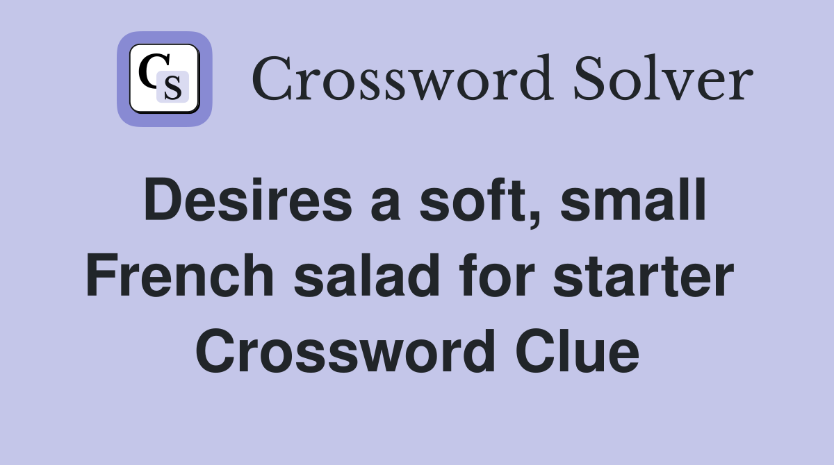 Desires a soft, small French salad for starter  Crossword Clue