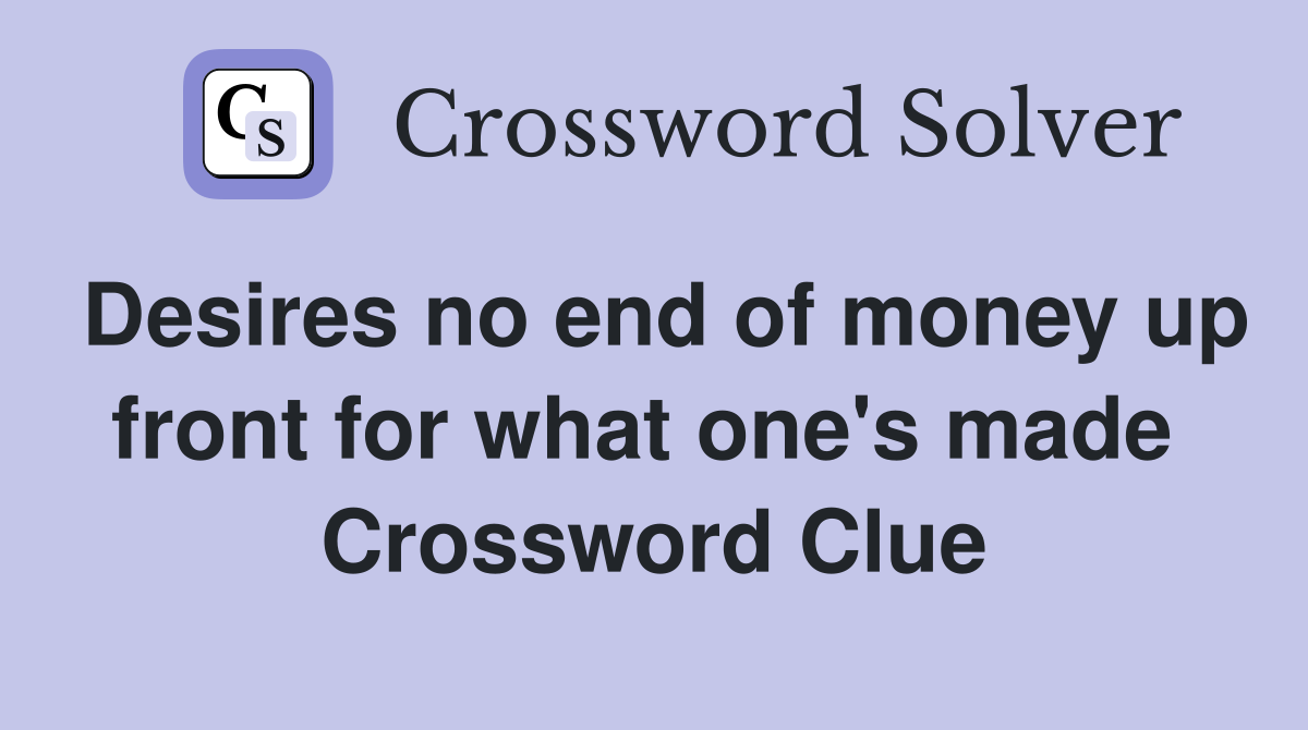 Desires no end of money up front for what one's made  Crossword Clue