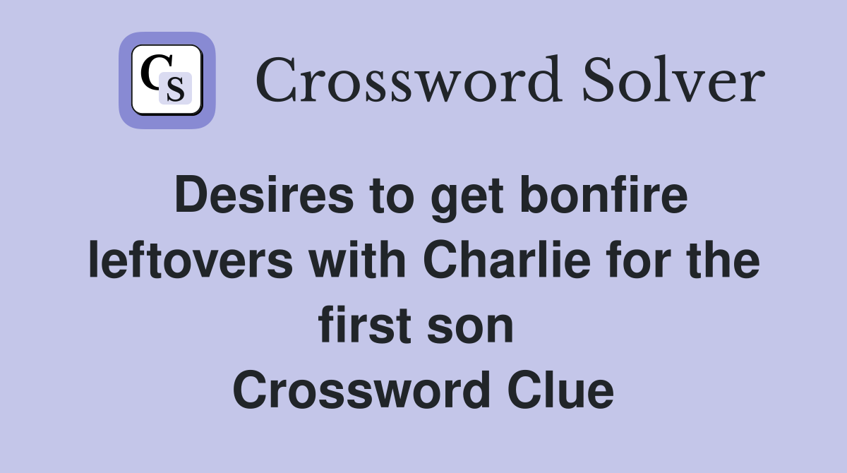 Desires to get bonfire leftovers with Charlie for the first son  Crossword Clue