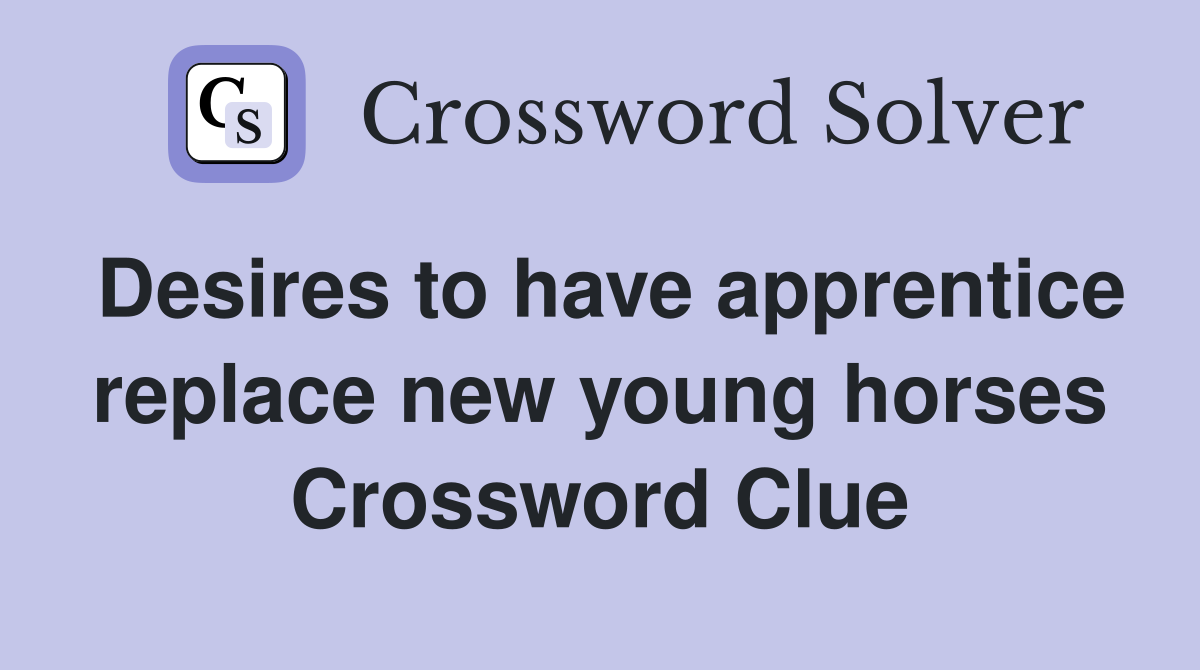 Desires to have apprentice replace new young horses Crossword Clue