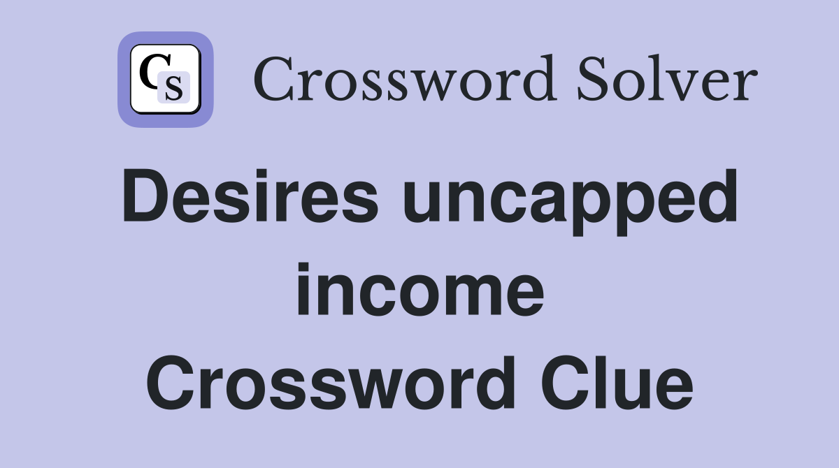 Desires uncapped income Crossword Clue