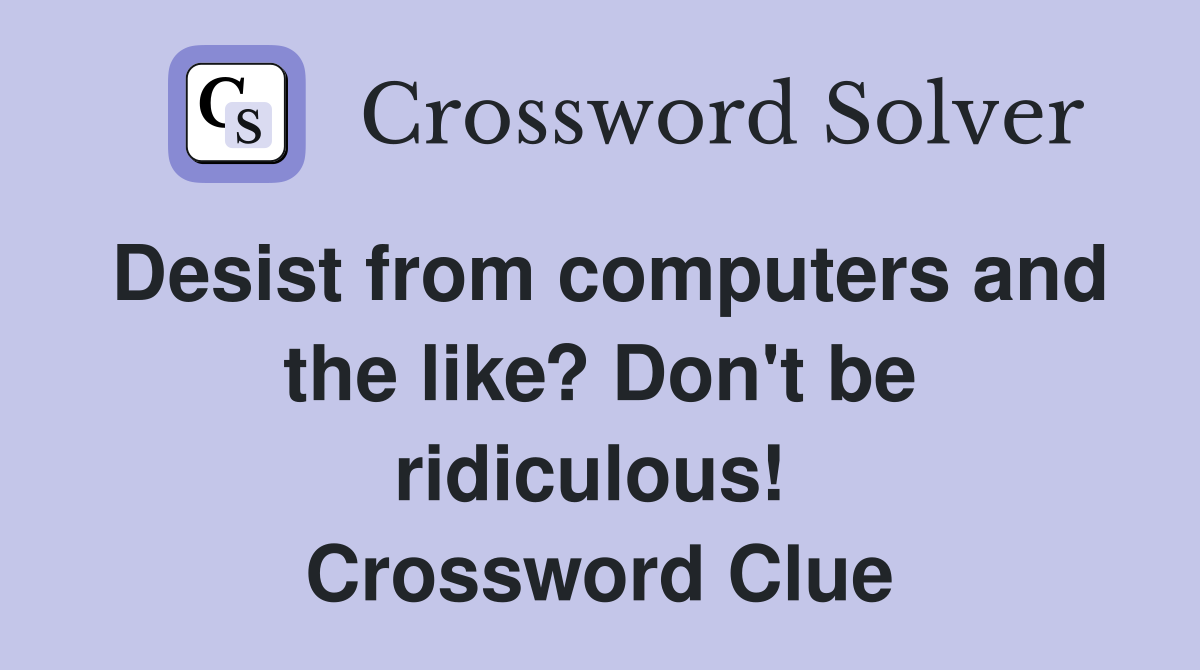 Desist from computers and the like? Don't be ridiculous!  Crossword Clue