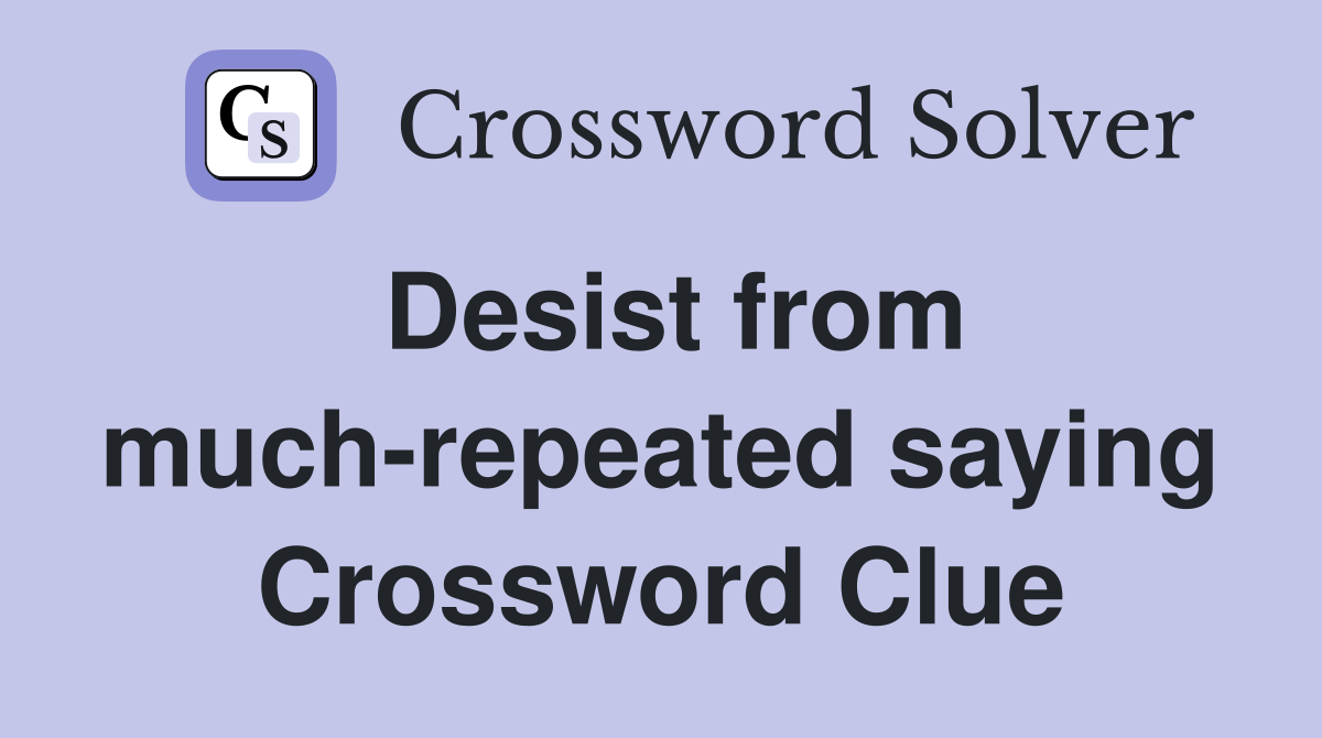 Desist from much-repeated saying Crossword Clue