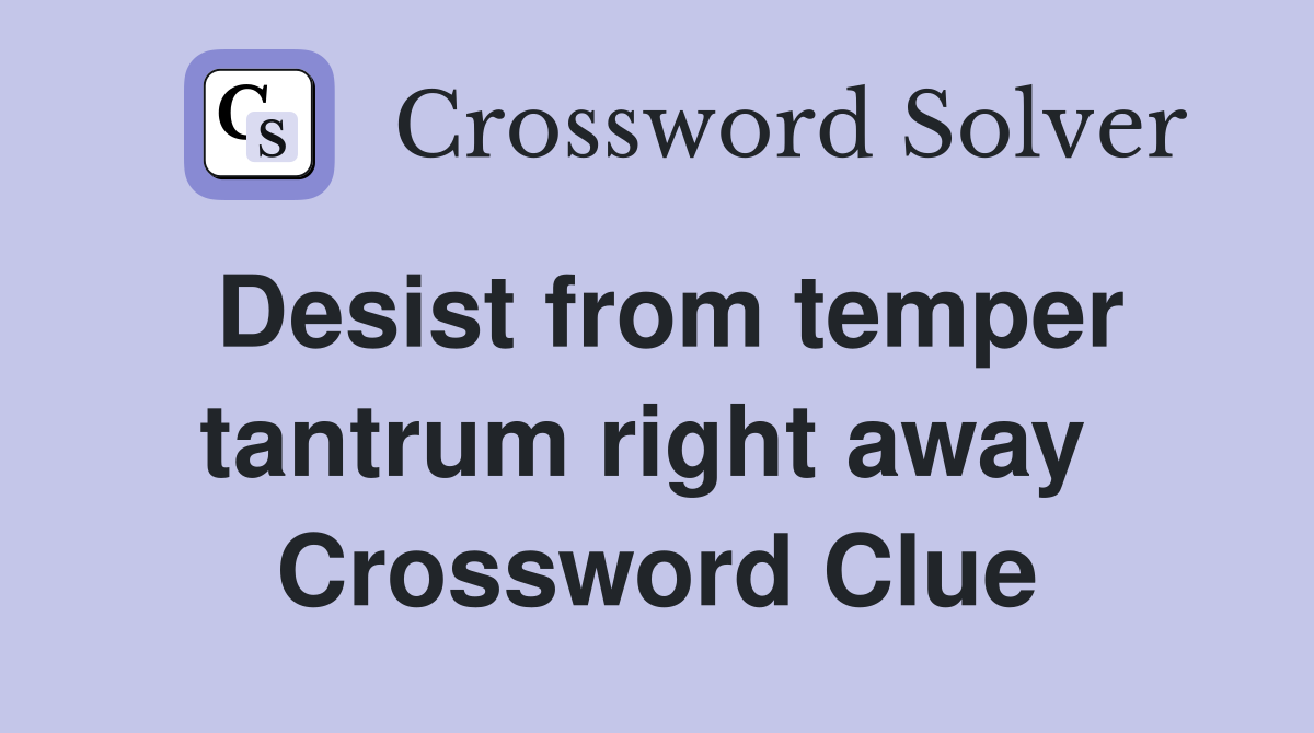 Desist from temper tantrum right away  Crossword Clue