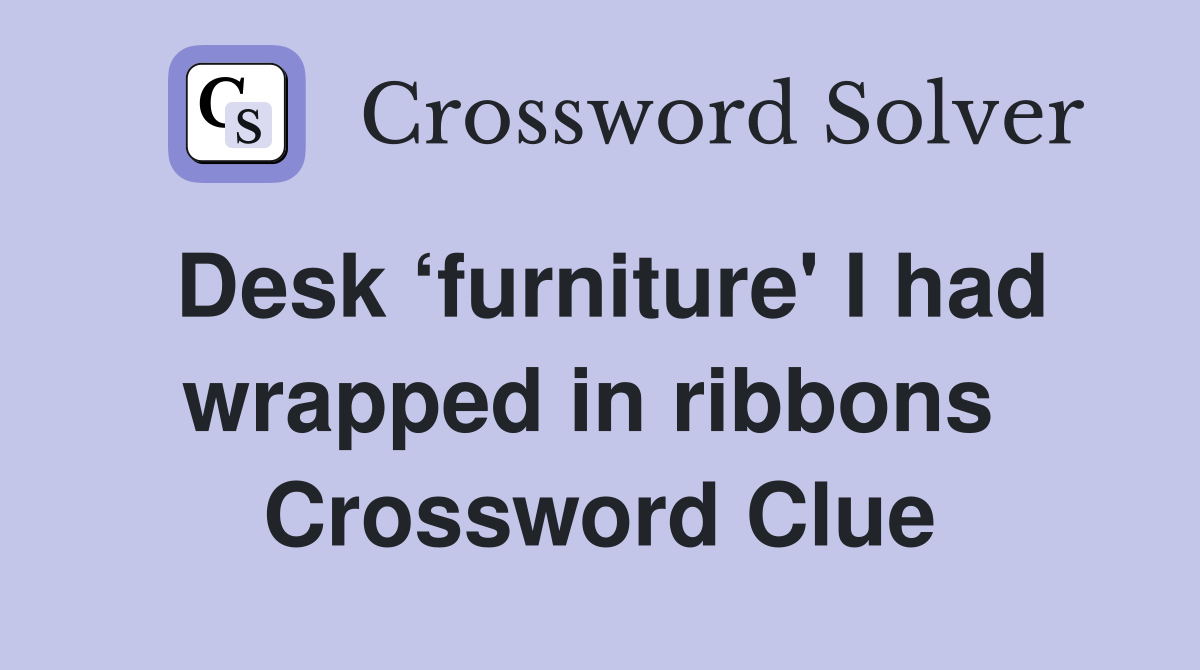 Desk ‘furniture' I had wrapped in ribbons  Crossword Clue