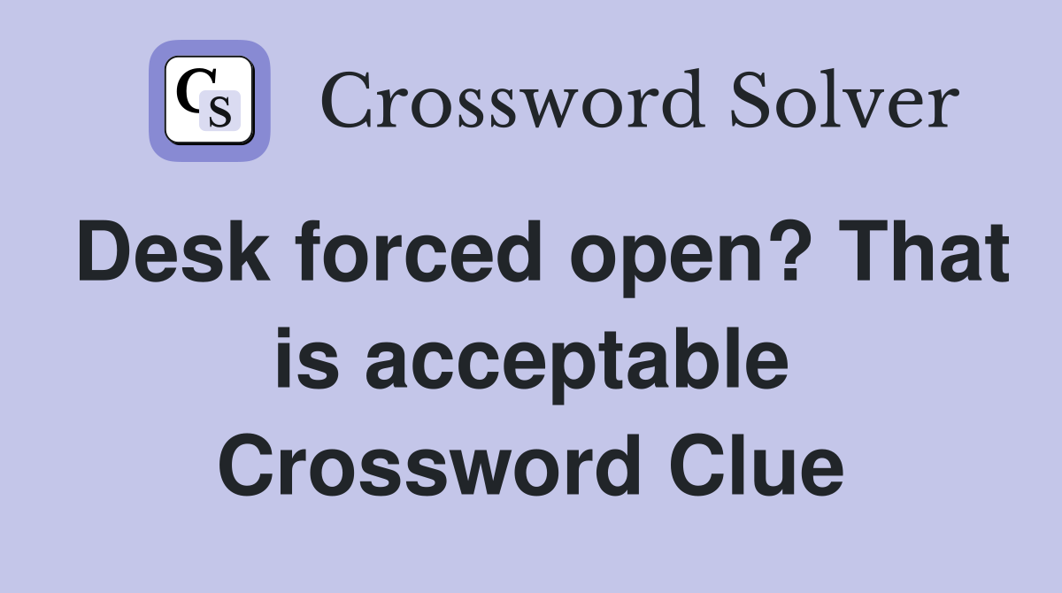 Desk forced open? That is acceptable Crossword Clue
