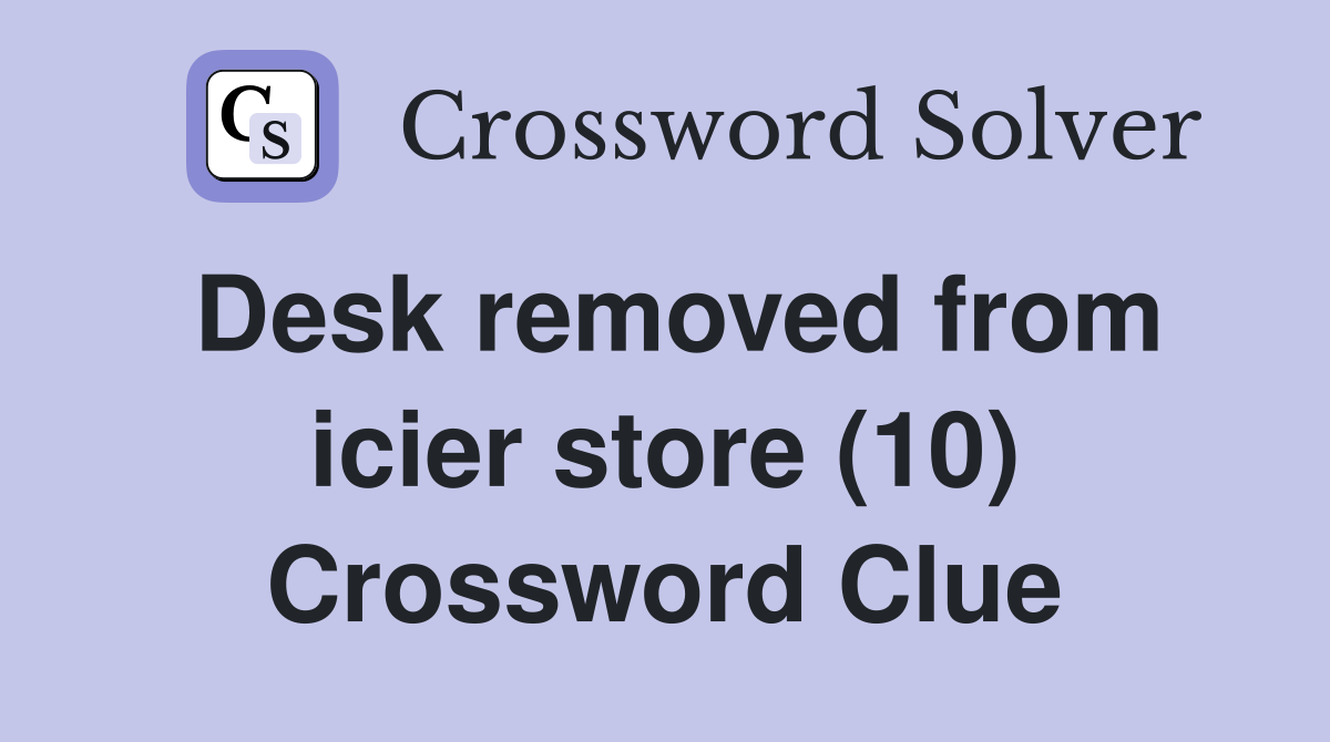 Desk removed from icier store (10) Crossword Clue