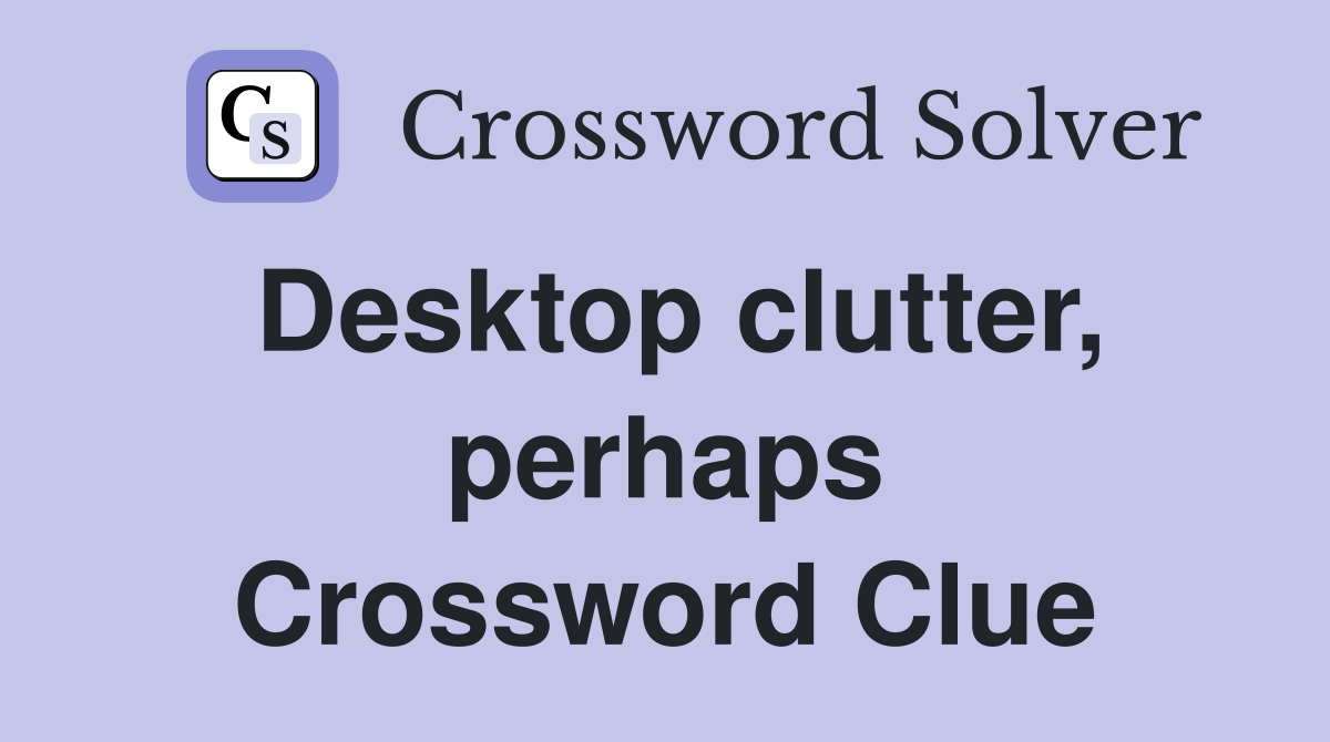 Desktop clutter, perhaps Crossword Clue
