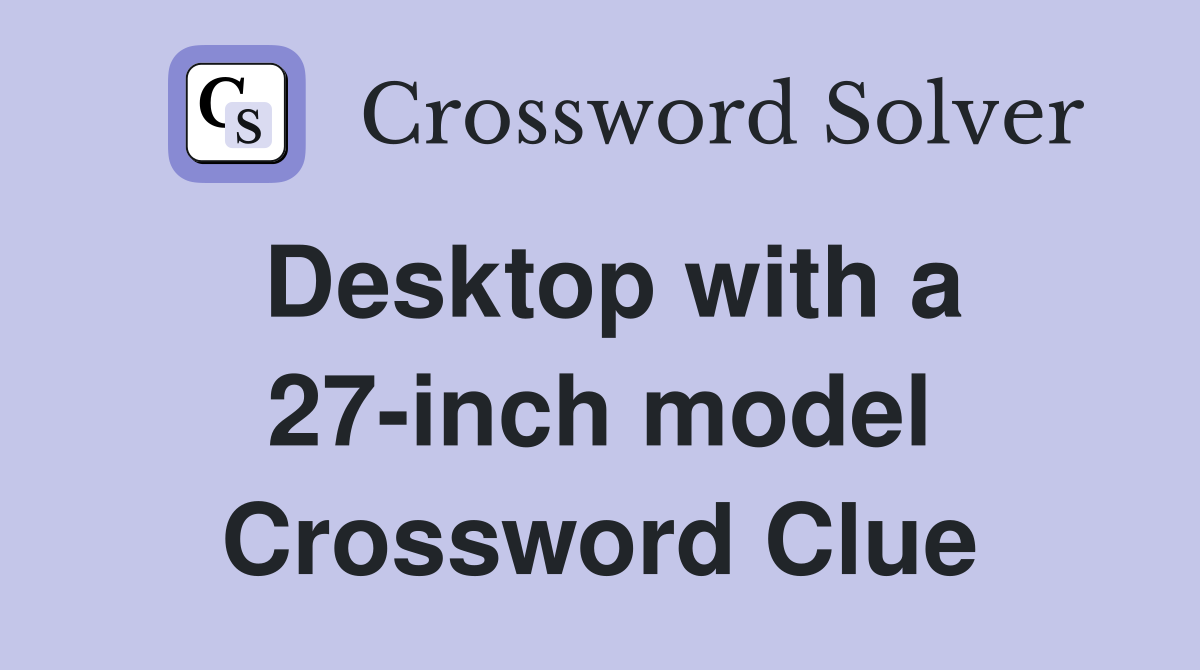 Desktop with a 27-inch model Crossword Clue