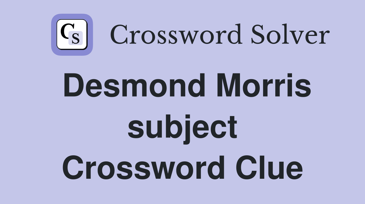 Desmond Morris subject Crossword Clue