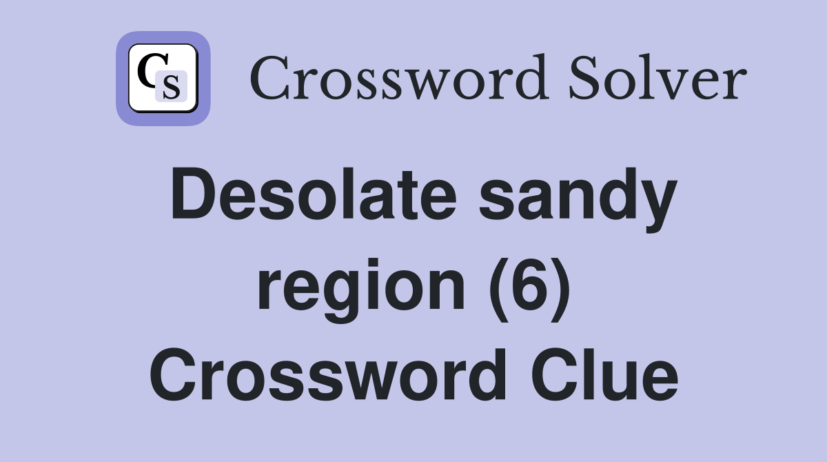Desolate sandy region (6) Crossword Clue