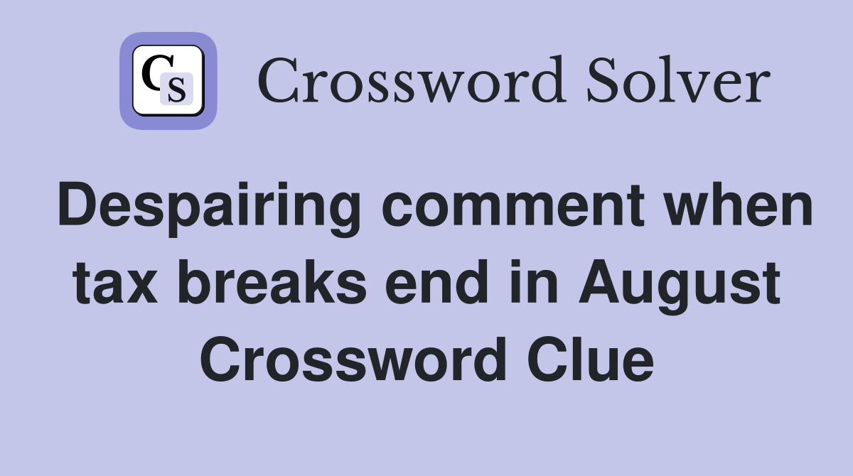 Despairing comment when tax breaks end in August Crossword Clue