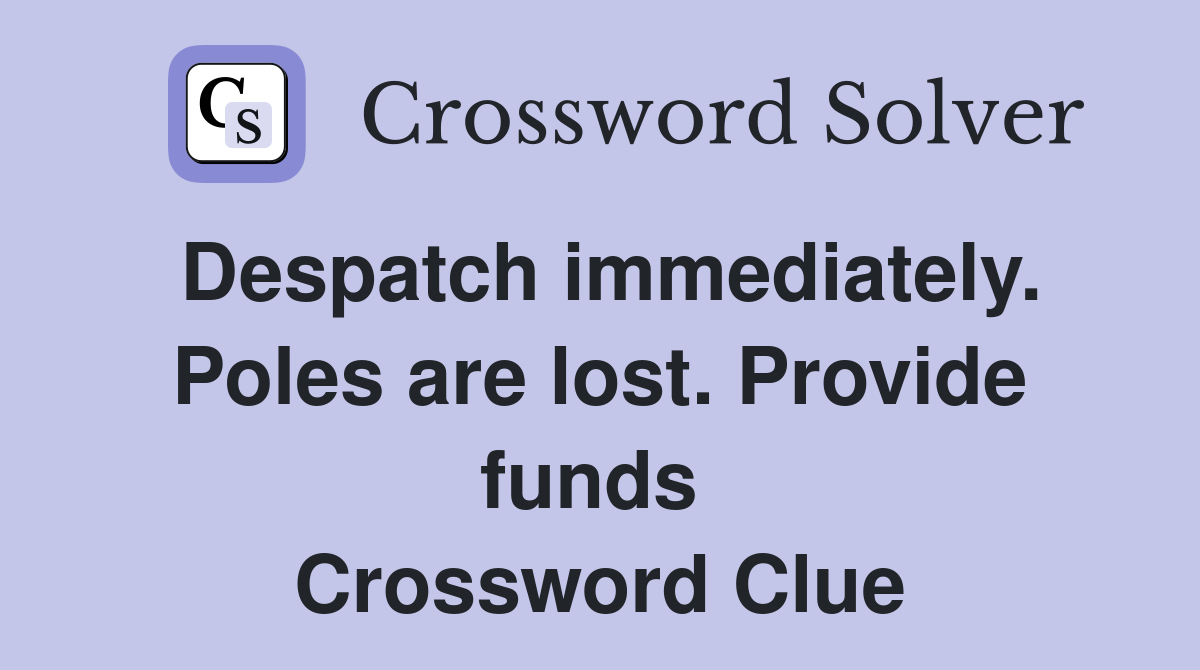 Despatch immediately. Poles are lost. Provide funds  Crossword Clue