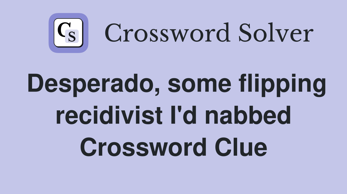 Desperado, some flipping recidivist I'd nabbed Crossword Clue