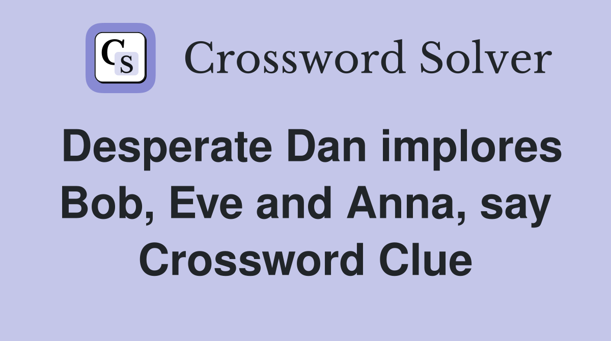Desperate Dan implores Bob, Eve and Anna, say Crossword Clue