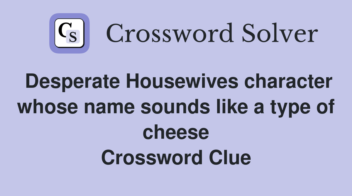 Desperate Housewives character whose name sounds like a type of cheese Crossword Clue