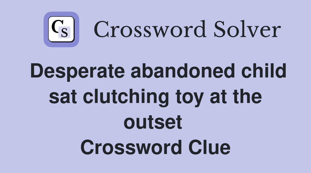 Desperate abandoned child sat clutching toy at the outset  Crossword Clue