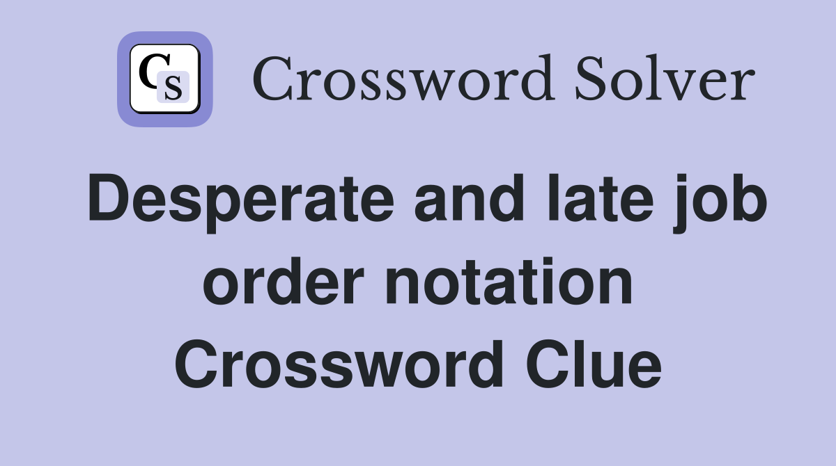 Desperate and late job order notation Crossword Clue