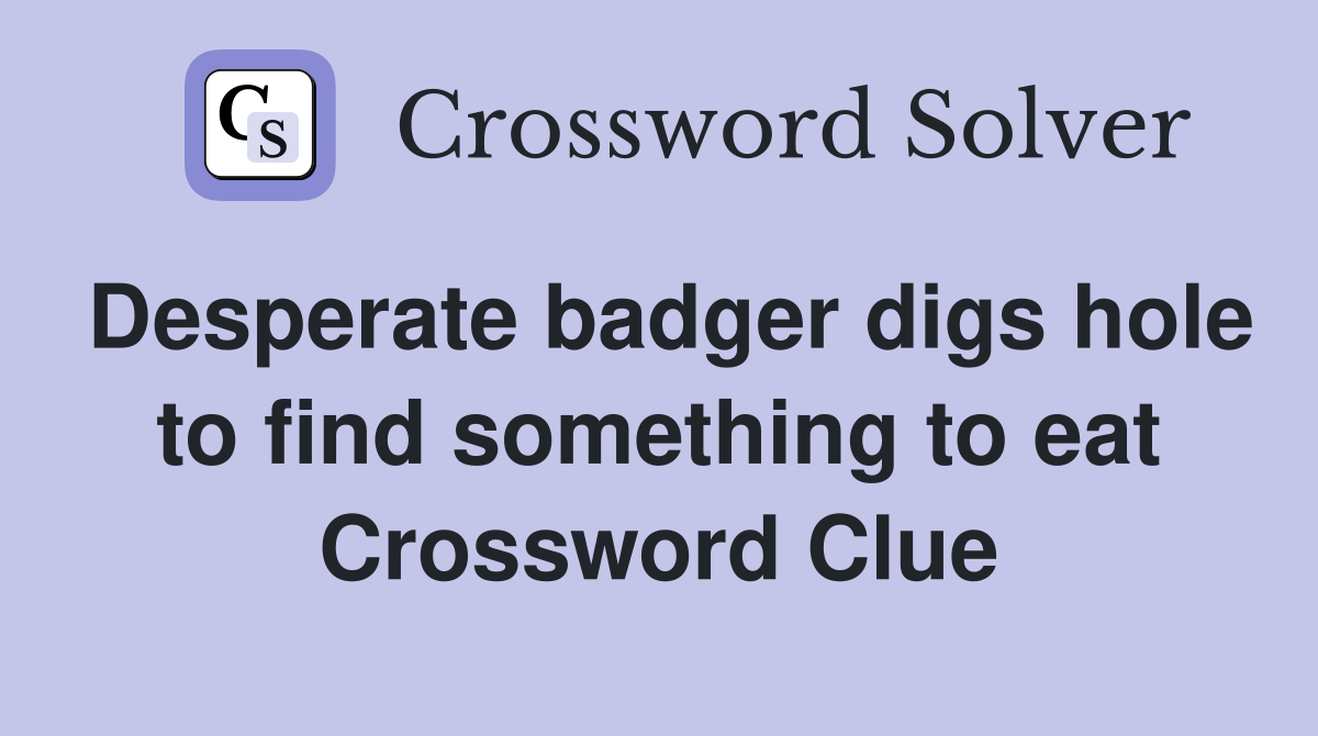Desperate badger digs hole to find something to eat Crossword Clue