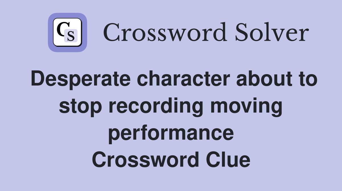 Desperate character about to stop recording moving performance Crossword Clue