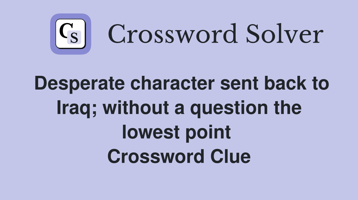 Desperate character sent back to Iraq; without a question the lowest point  Crossword Clue