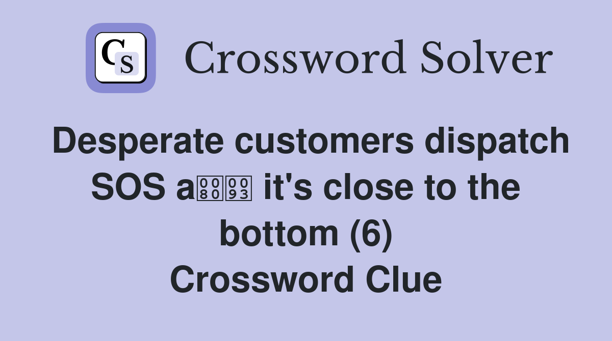 Desperate customers dispatch SOS a it's close to the bottom (6) Crossword Clue