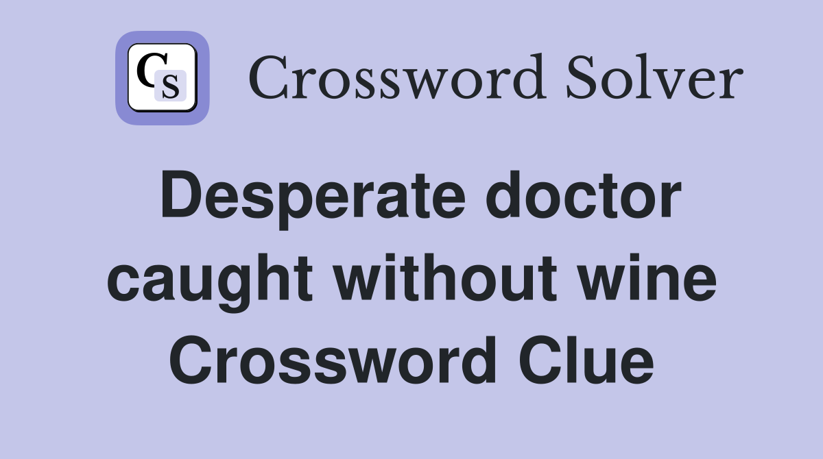Desperate doctor caught without wine Crossword Clue