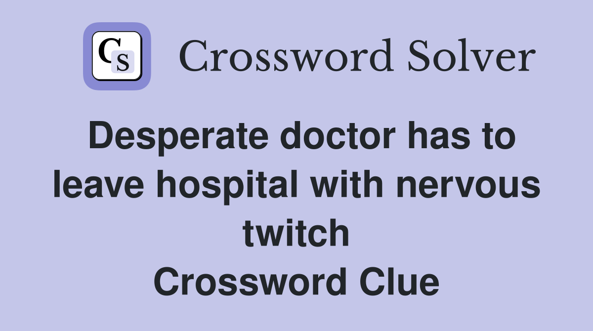 Desperate doctor has to leave hospital with nervous twitch Crossword Clue