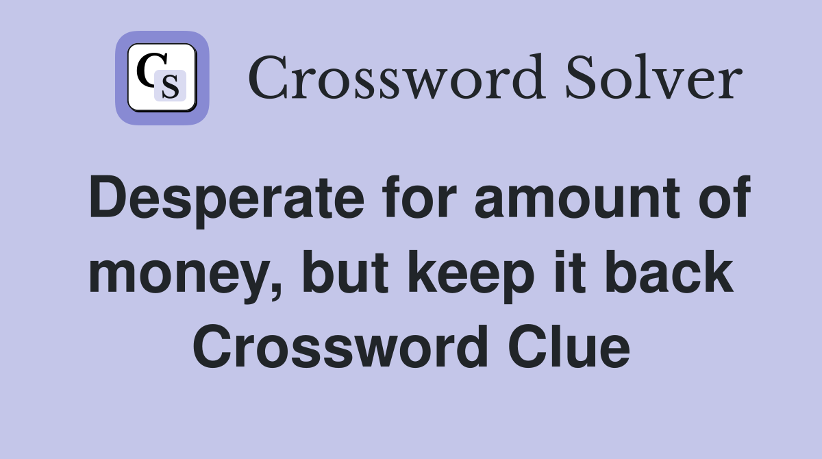 Desperate for amount of money, but keep it back Crossword Clue