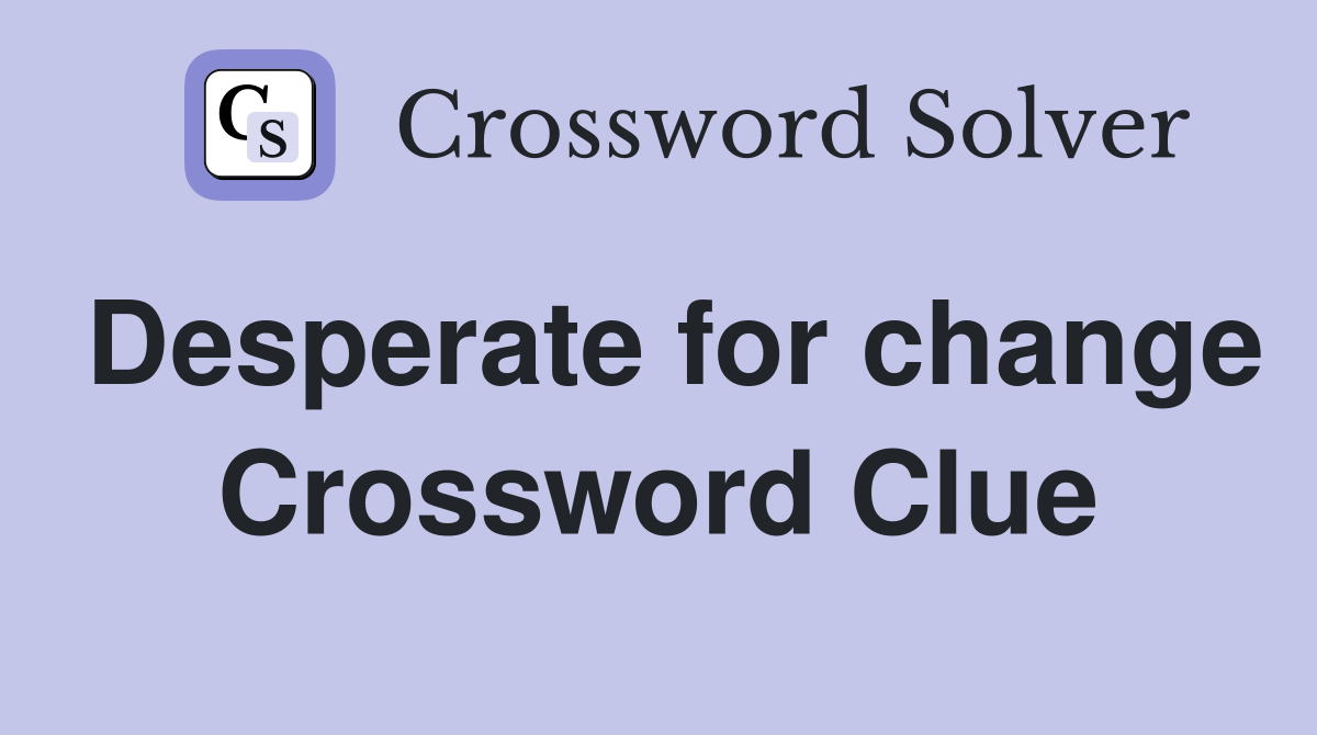 Desperate for change Crossword Clue