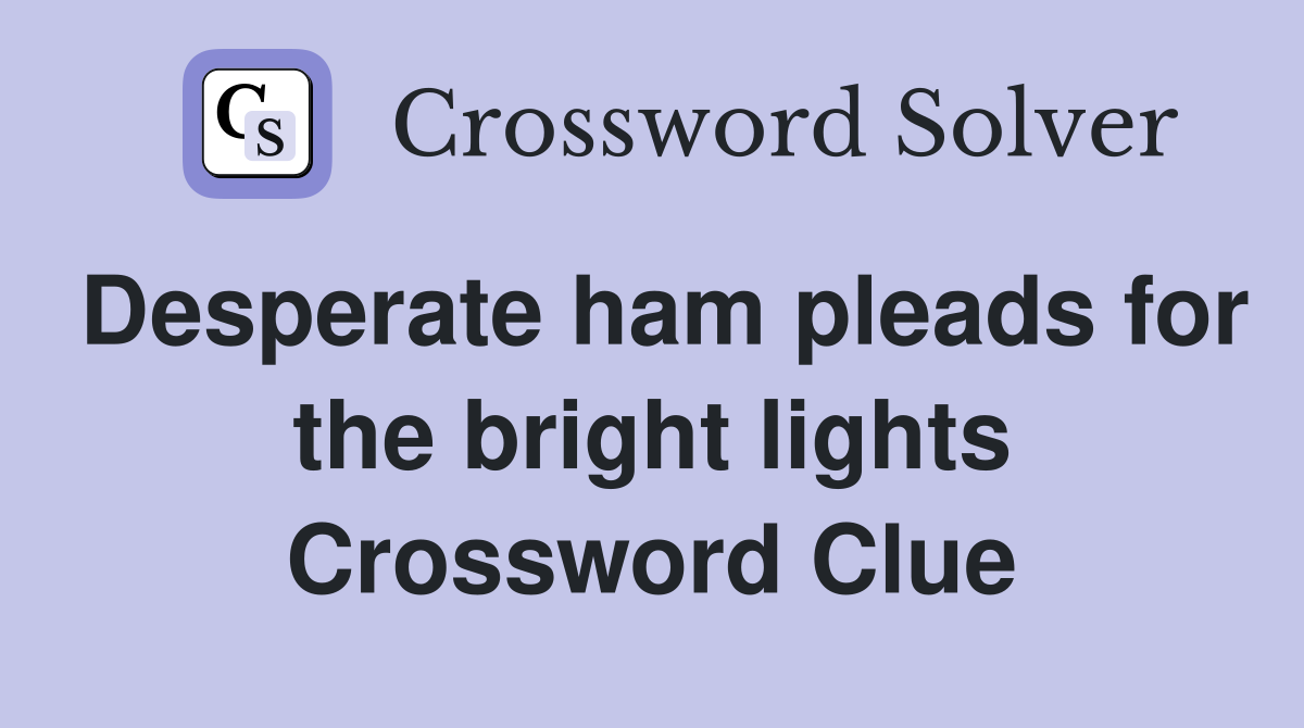 Desperate ham pleads for the bright lights Crossword Clue
