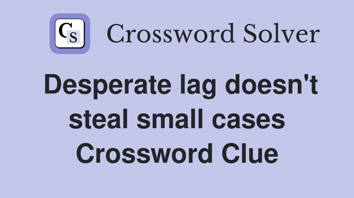 Desperate lag doesn't steal small cases Crossword Clue