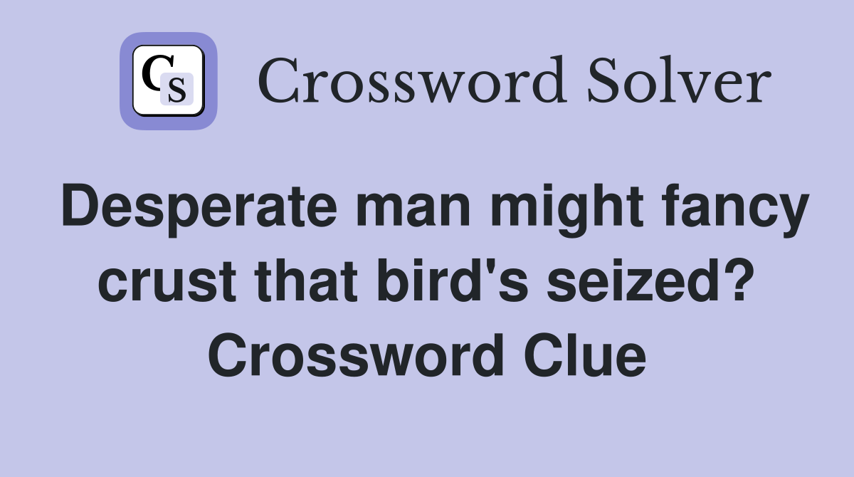 Desperate man might fancy crust that bird's seized? Crossword Clue