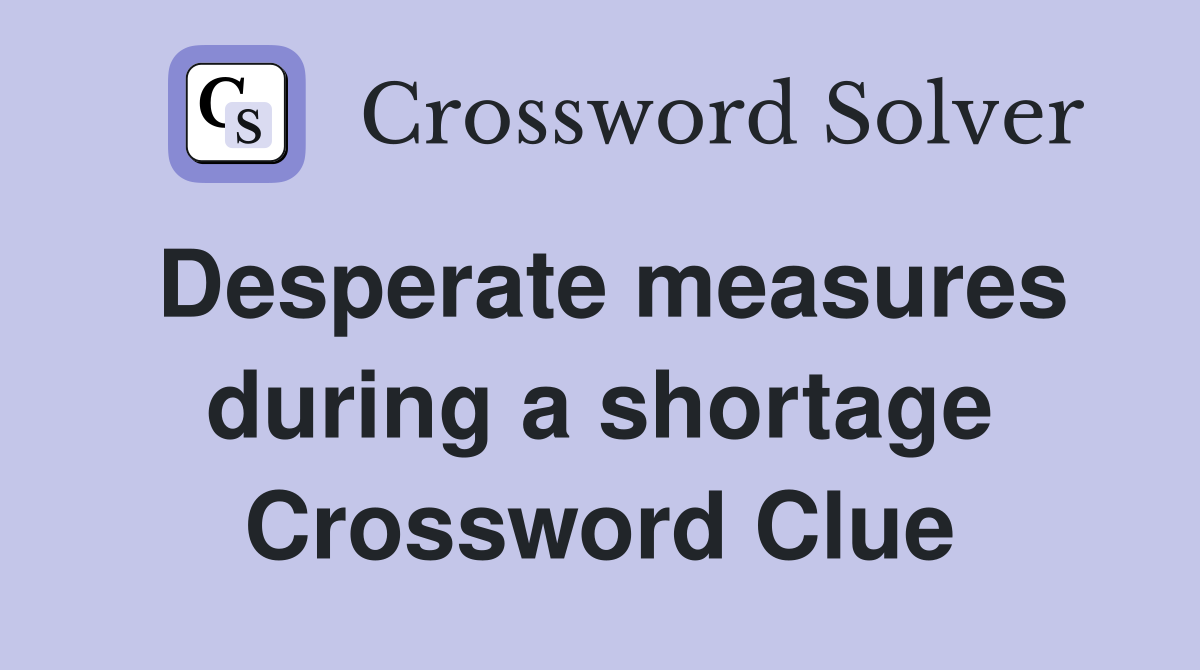 Desperate measures during a shortage Crossword Clue