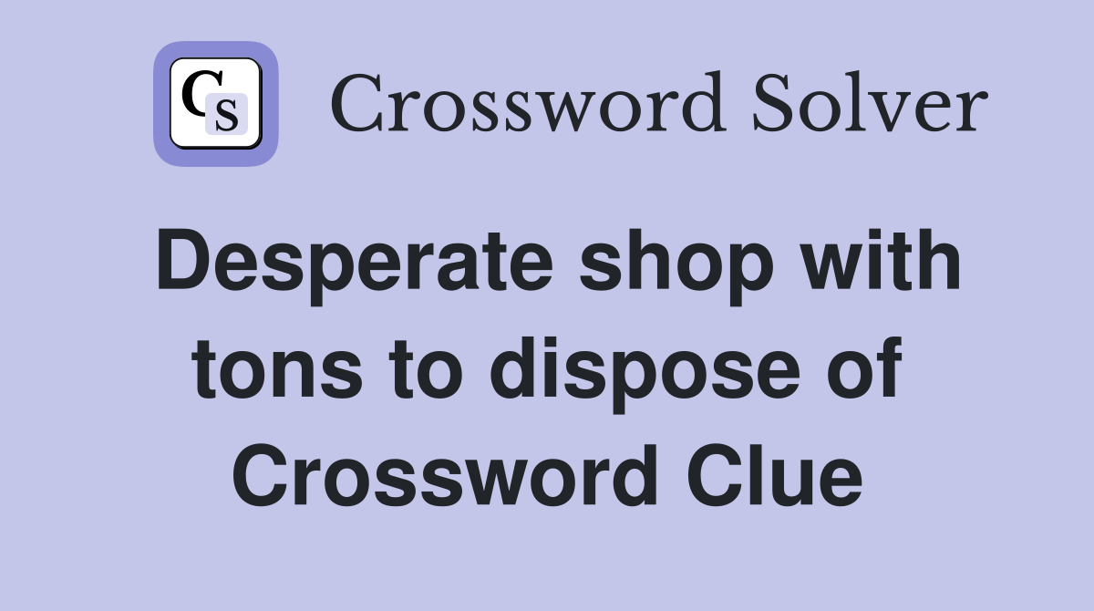 Desperate shop with tons to dispose of Crossword Clue