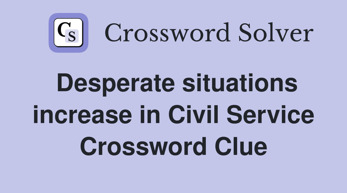 Desperate situations increase in Civil Service Crossword Clue