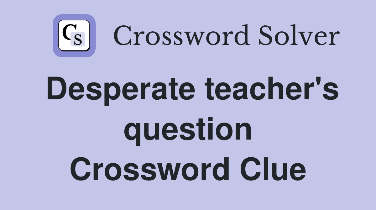 Desperate teacher's question Crossword Clue