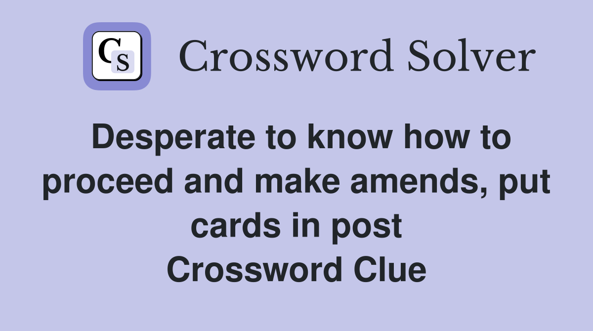 Desperate to know how to proceed and make amends, put cards in post Crossword Clue