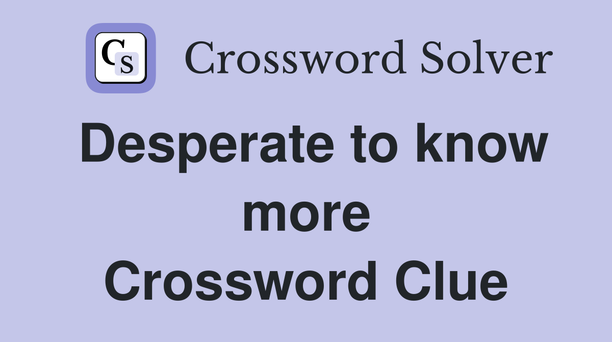 Desperate to know more Crossword Clue