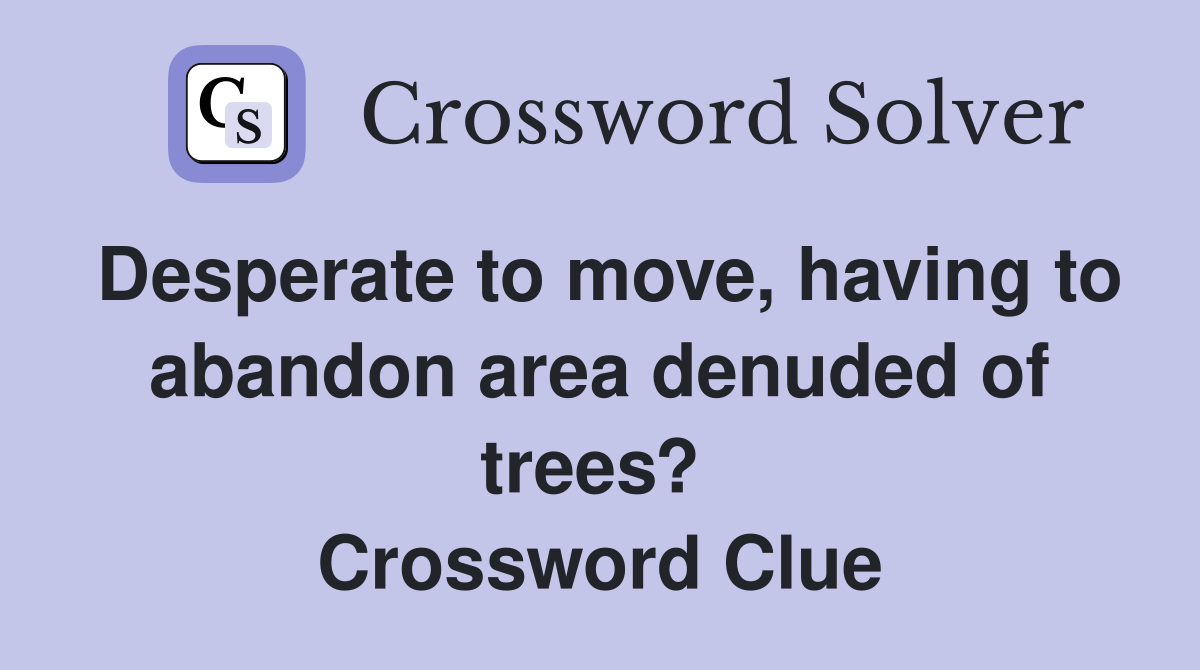 Desperate to move, having to abandon area denuded of trees?  Crossword Clue