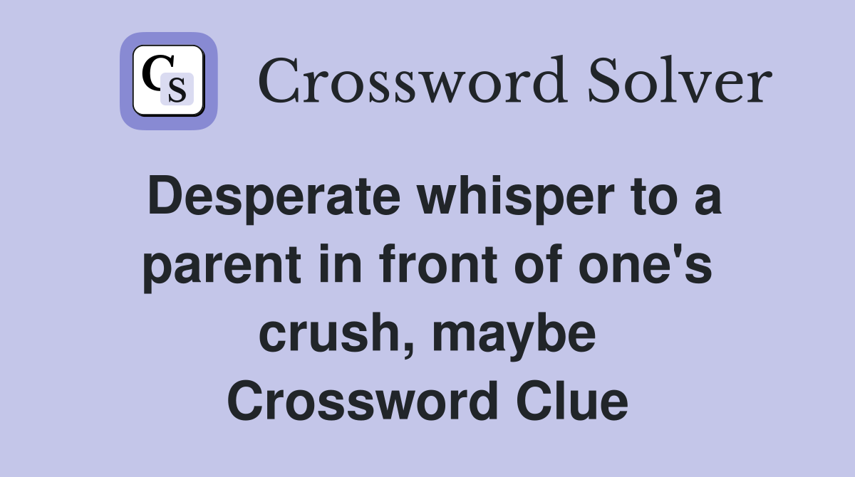 Desperate whisper to a parent in front of one's crush, maybe Crossword Clue