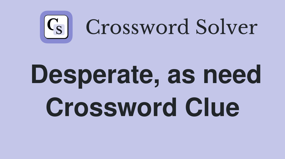 Desperate, as need Crossword Clue