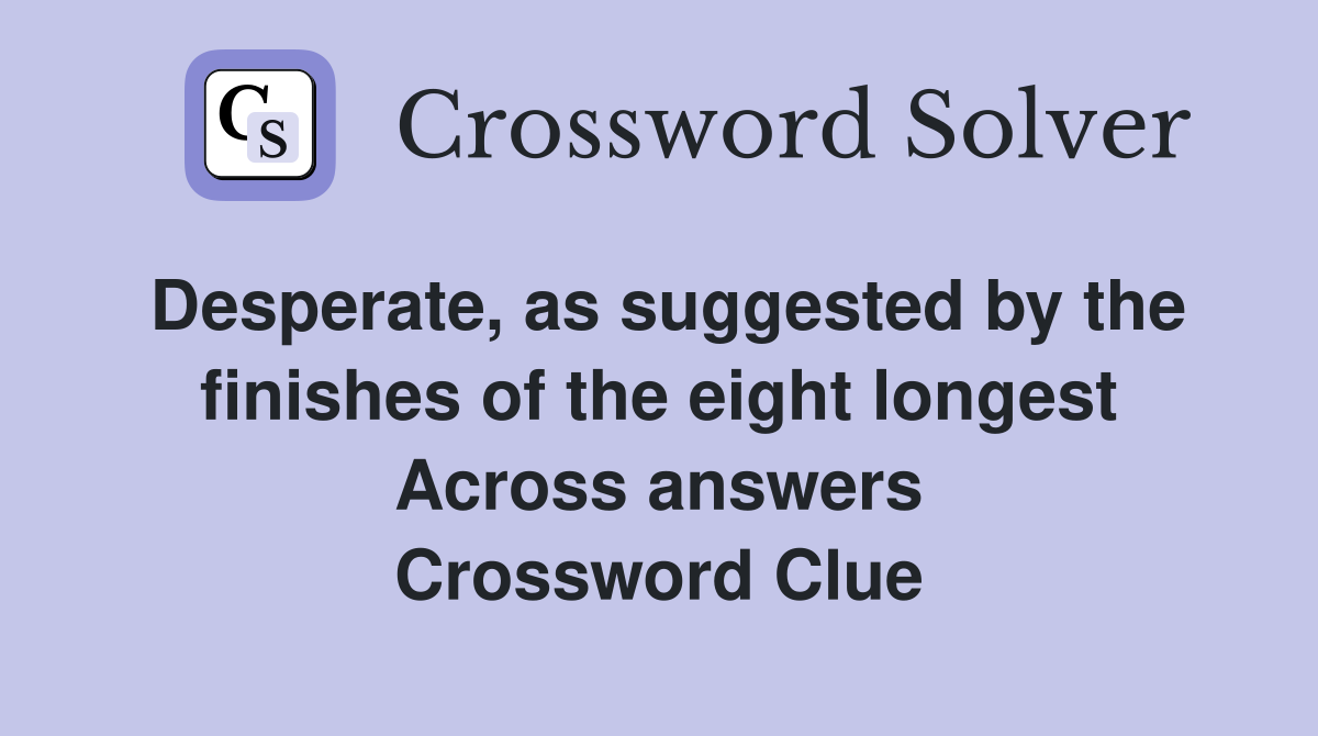 Desperate, as suggested by the finishes of the eight longest Across answers Crossword Clue