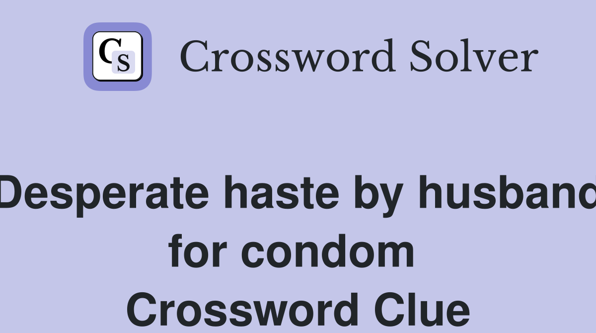 Desperate haste by husband for condom  Crossword Clue