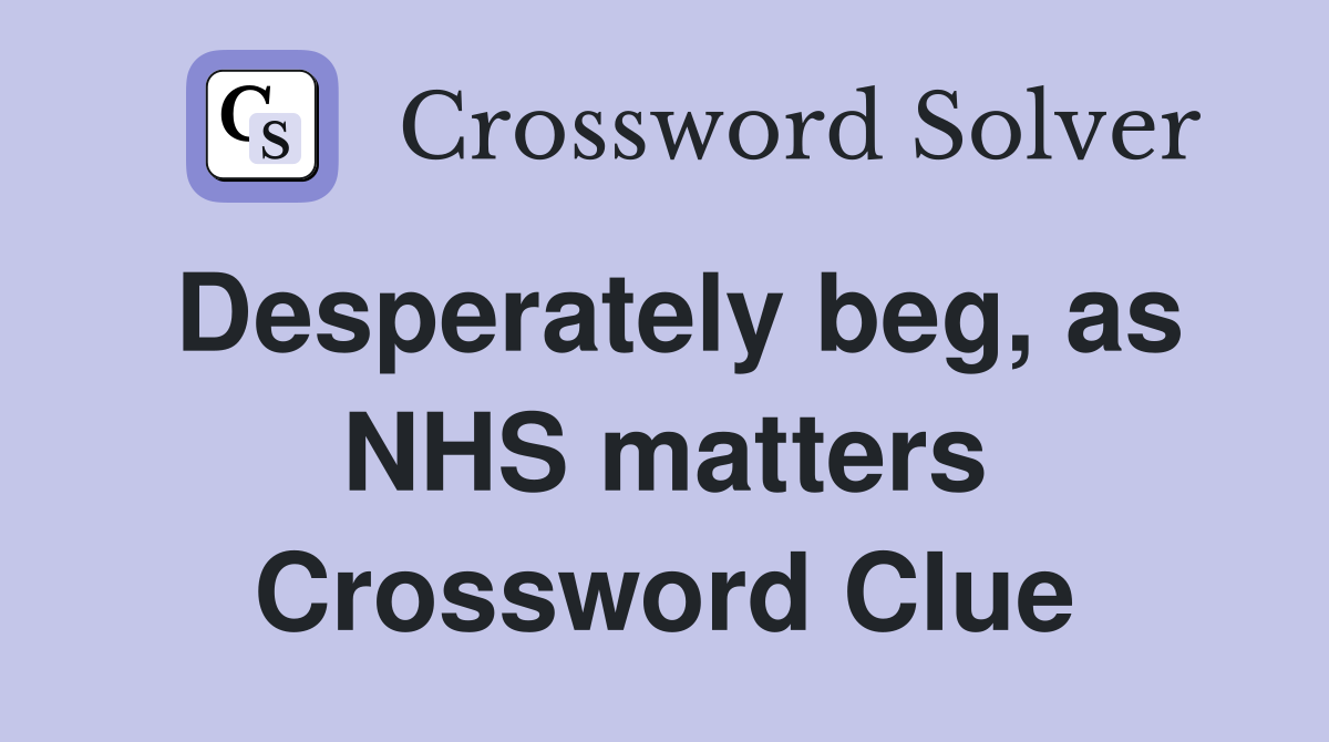 Desperately beg, as NHS matters Crossword Clue