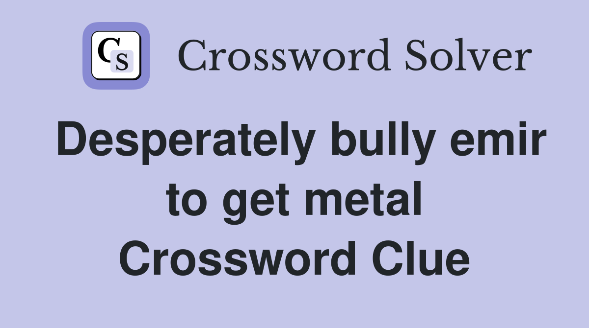 Desperately bully emir to get metal Crossword Clue